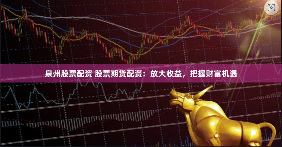 泉州股票配资 股票期货配资：放大收益，把握财富机遇