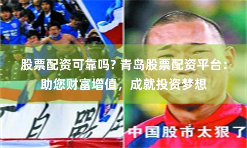 股票配资可靠吗? 青岛股票配资平台：助您财富增值，成就投资梦想