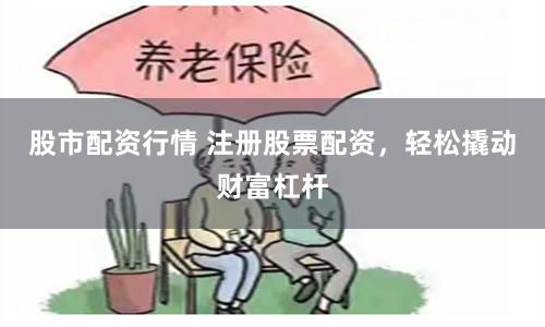 股市配资行情 注册股票配资，轻松撬动财富杠杆