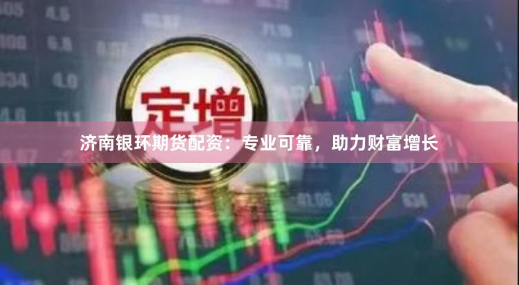 济南银环期货配资：专业可靠，助力财富增长