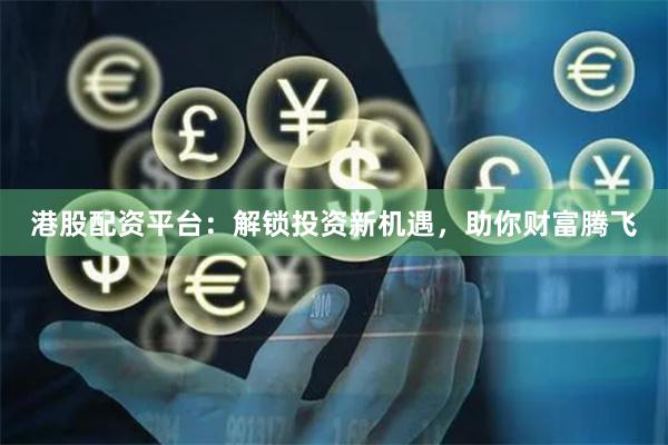 港股配资平台：解锁投资新机遇，助你财富腾飞