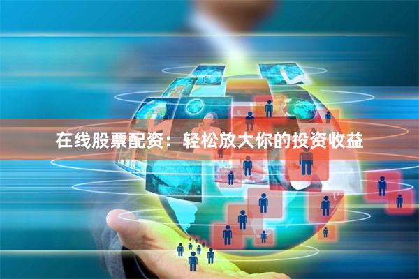 在线股票配资：轻松放大你的投资收益