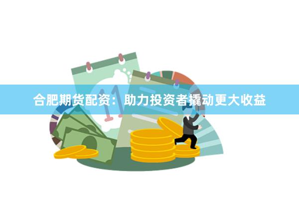 合肥期货配资：助力投资者撬动更大收益