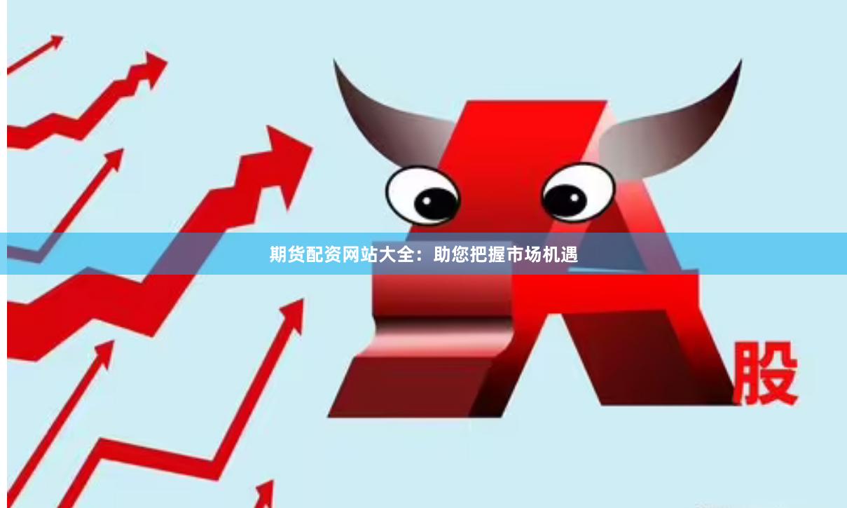 期货配资网站大全：助您把握市场机遇