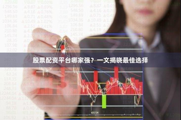 股票配资平台哪家强？一文揭晓最佳选择