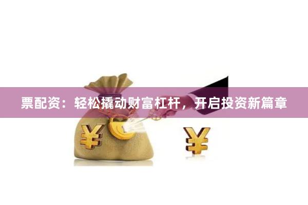 票配资：轻松撬动财富杠杆，开启投资新篇章