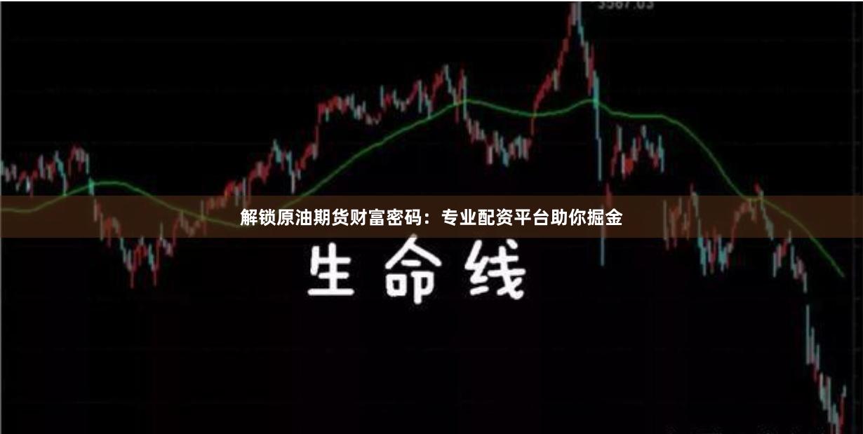 解锁原油期货财富密码：专业配资平台助你掘金