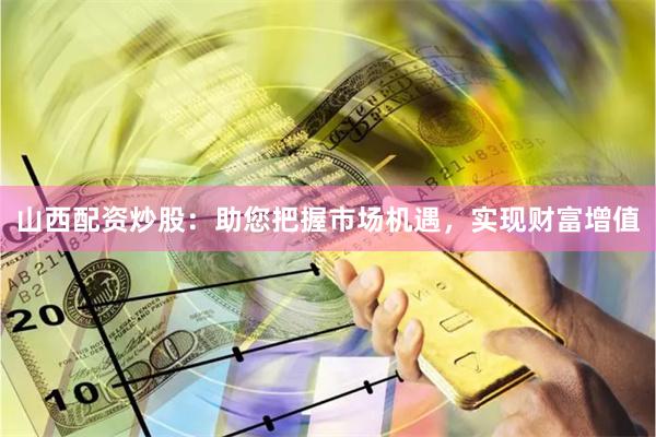山西配资炒股：助您把握市场机遇，实现财富增值