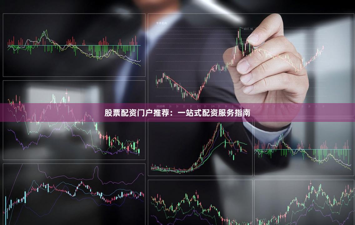 股票配资门户推荐：一站式配资服务指南
