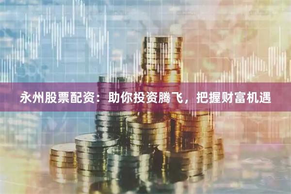 永州股票配资：助你投资腾飞，把握财富机遇