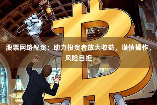 股票网络配资：助力投资者放大收益，谨慎操作，风险自担