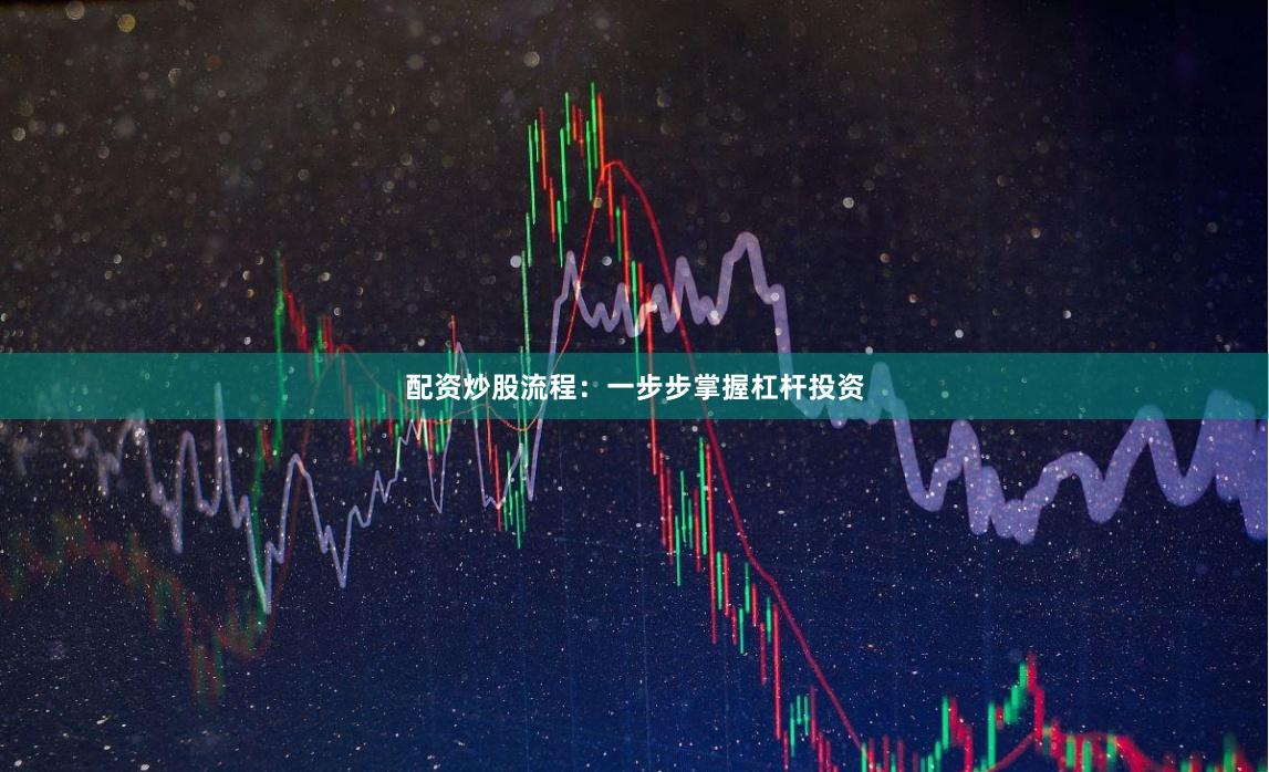 配资炒股流程：一步步掌握杠杆投资
