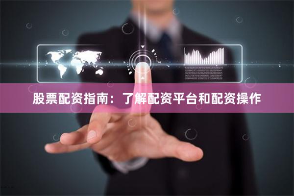 股票配资指南：了解配资平台和配资操作