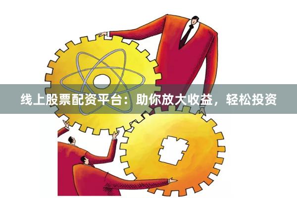 线上股票配资平台：助你放大收益，轻松投资