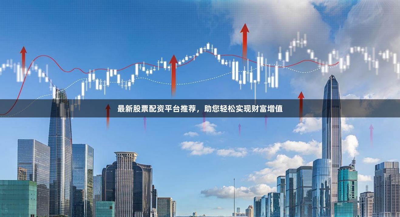 最新股票配资平台推荐，助您轻松实现财富增值