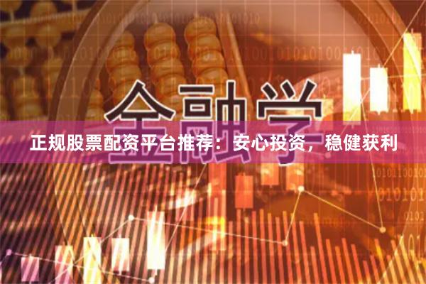 正规股票配资平台推荐：安心投资，稳健获利