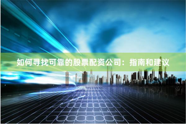 如何寻找可靠的股票配资公司：指南和建议