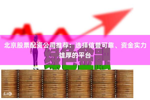北京股票配资公司推荐：选择信誉可靠、资金实力雄厚的平台