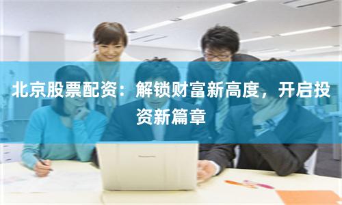 北京股票配资：解锁财富新高度，开启投资新篇章