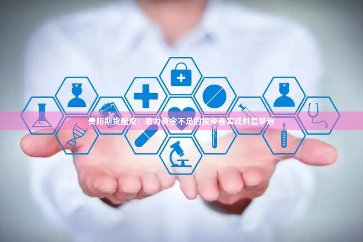 贵阳期货配资：助力资金不足的投资者实现财富梦想