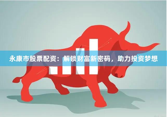 永康市股票配资：解锁财富新密码，助力投资梦想