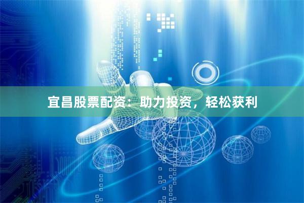 宜昌股票配资：助力投资，轻松获利
