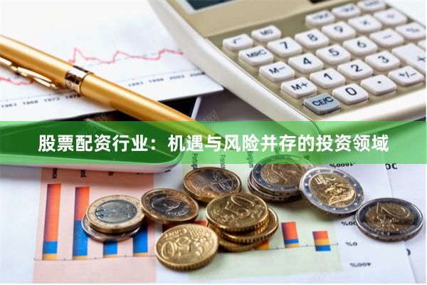 股票配资行业：机遇与风险并存的投资领域