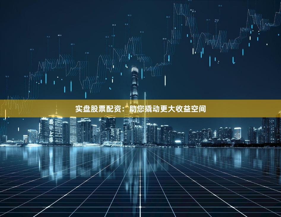实盘股票配资：助您撬动更大收益空间