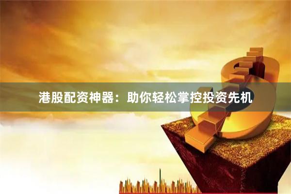 港股配资神器：助你轻松掌控投资先机