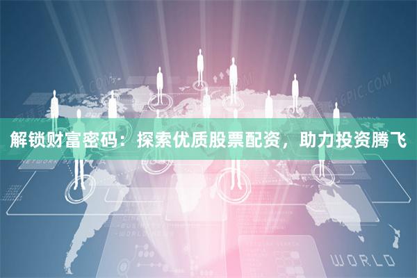 解锁财富密码：探索优质股票配资，助力投资腾飞