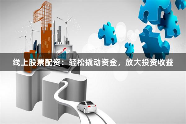 线上股票配资：轻松撬动资金，放大投资收益