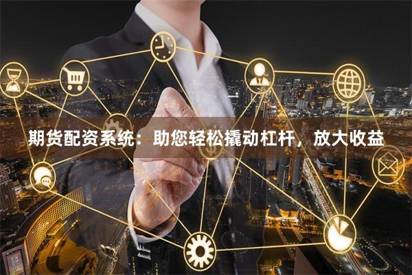 期货配资系统：助您轻松撬动杠杆，放大收益