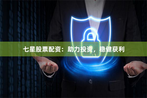 七星股票配资：助力投资，稳健获利