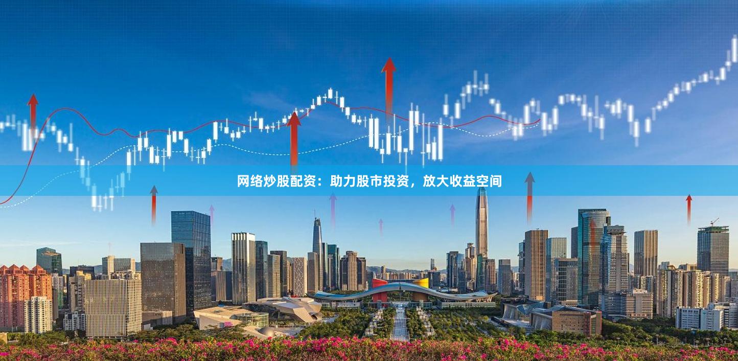 网络炒股配资：助力股市投资，放大收益空间