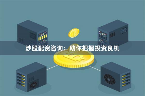 炒股配资咨询：助你把握投资良机