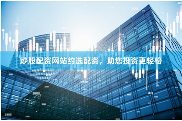 炒股配资网站约选配资，助您投资更轻松
