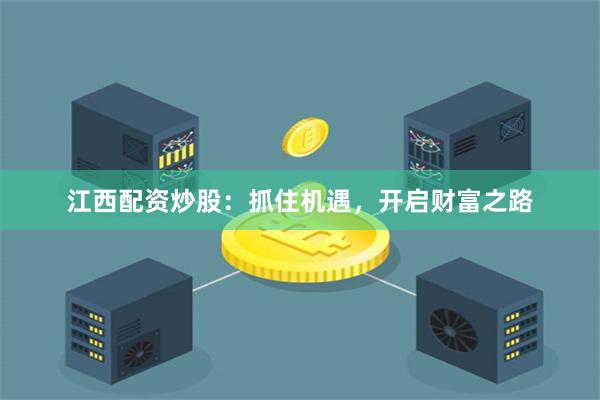 江西配资炒股：抓住机遇，开启财富之路