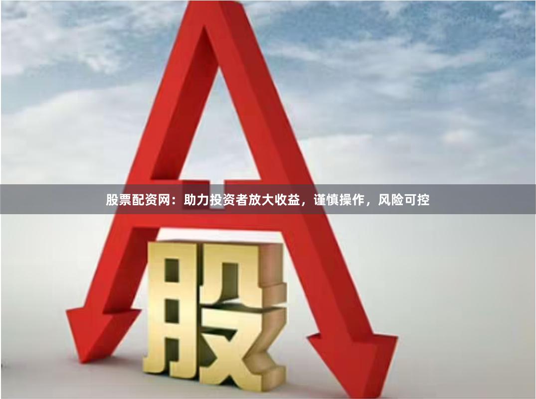 股票配资网：助力投资者放大收益，谨慎操作，风险可控