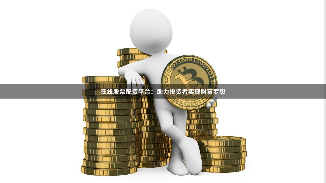 在线股票配资平台：助力投资者实现财富梦想