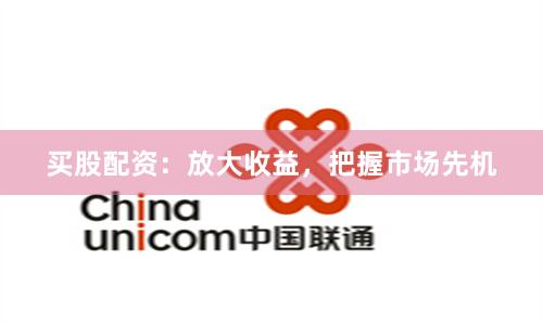 买股配资：放大收益，把握市场先机