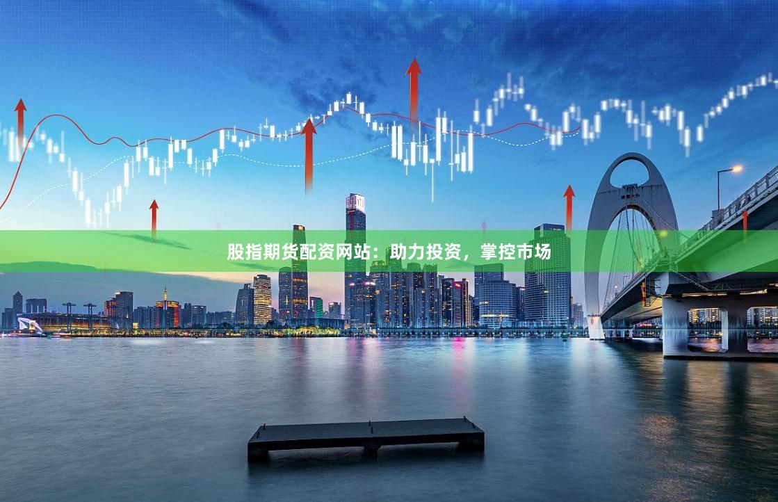 股指期货配资网站：助力投资，掌控市场