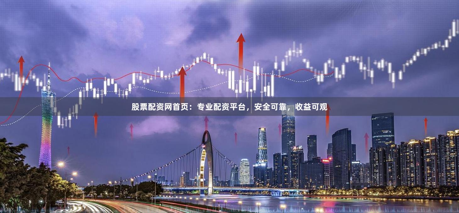 股票配资网首页：专业配资平台，安全可靠，收益可观
