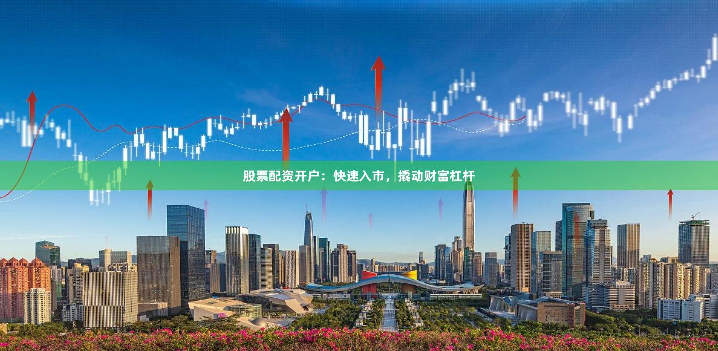 股票配资开户：快速入市，撬动财富杠杆