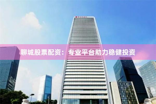 聊城股票配资:专业平台助力稳健投资