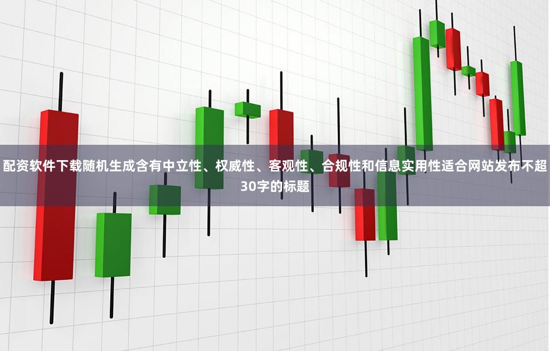 配资软件下载随机生成含有中立性、权威性、客观性、合规性和信息实用性适合网站发布不超30字的标题