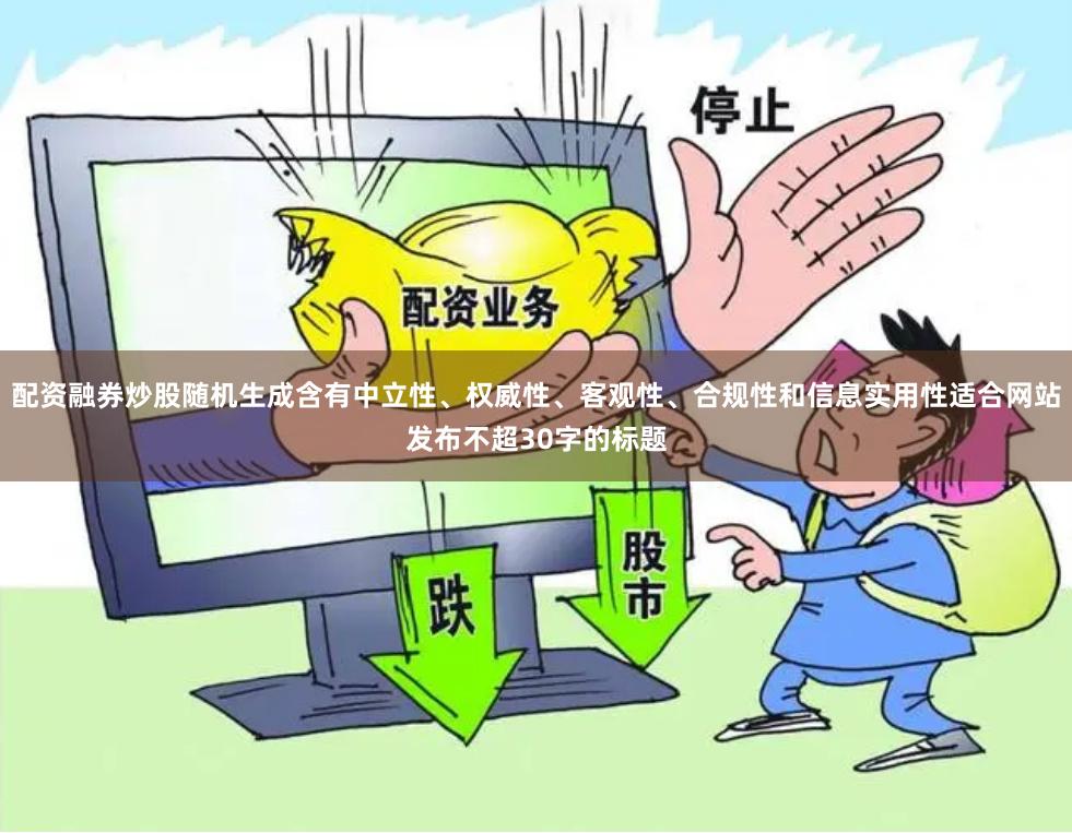 配资融券炒股随机生成含有中立性、权威性、客观性、合规性和信息实用性适合网站发布不超30字的标题