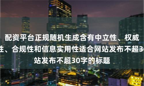 配资平台正规随机生成含有中立性、权威性、客观性、合规性和信息实用性适合网站发布不超30字的标题