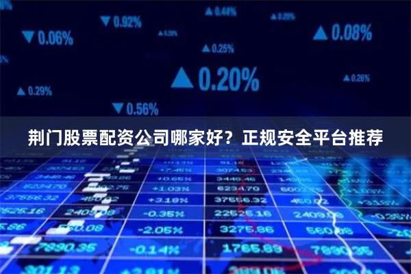 荆门股票配资公司哪家好?正规安全平台推荐