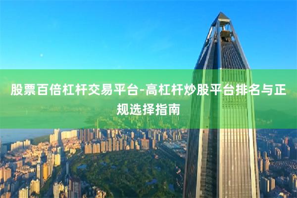 股票百倍杠杆交易平台-高杠杆炒股平台排名与正规选择指南