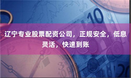 辽宁专业股票配资公司，正规安全，低息灵活，快速到账